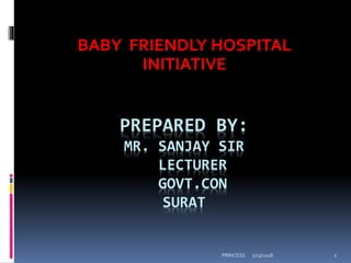 PREPARED BY:
MR. SANJAY SIR
LECTURER
GOVT.CON
SURAT
BABY FRIENDLY HOSPITAL
INITIATIVE
1/13/2018 1PRINCESS
 