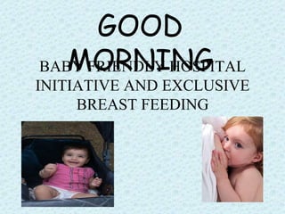 BABY FRIENDLY HOSPITAL
INITIATIVE AND EXCLUSIVE
BREAST FEEDING
GOOD
MORNING
 