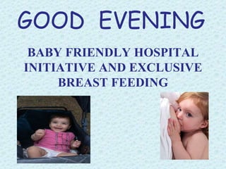 BABY FRIENDLY HOSPITAL
INITIATIVE AND EXCLUSIVE
BREAST FEEDING
GOOD EVENING
 