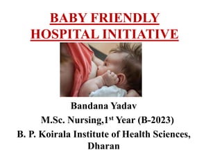BABY FRIENDLY
HOSPITAL INITIATIVE
Bandana Yadav
M.Sc. Nursing,1st Year (B-2023)
B. P. Koirala Institute of Health Sciences,
Dharan
 