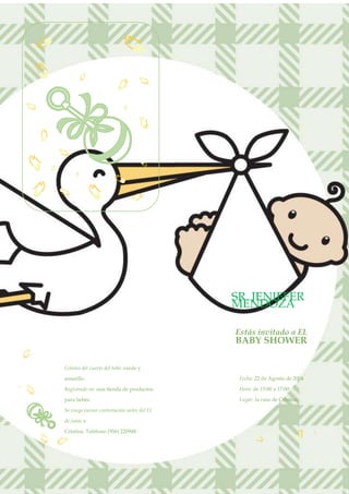 SR. JENIFFER
                                            MENDOZA

                                            Estás invitado a EL
                                            BABY SHOWER

Colores del cuarto del bebé: verde y

amarillo                                     Fecha: 22 de Agosto de 2004

Registrado en: una tienda de productos       Hora: de 15:00 a 17:00

para bebés                                   Lugar: la casa de Cristina

Se ruega enviar contestación antes del 11

de junio a:

Cristina. Teléfono (956) 220948
 
