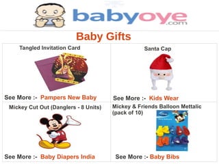 Baby Gifts
    Tangled Invitation Card                       Santa Cap




See More :- Pampers New Baby           See More :- Kids Wear
 Mickey Cut Out (Danglers - 8 Units)   Mickey & Friends Balloon Mettalic
                                       (pack of 10)




See More :- Baby Diapers India          See More :- Baby Bibs
 