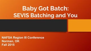 Baby Got Batch:
SEVIS Batching and You
NAFSA Region III Conference
Norman, OK
Fall 2015
 