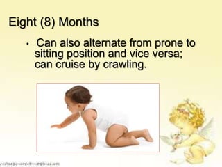 Eight (8) Months
•

Can also alternate from prone to
sitting position and vice versa;
can cruise by crawling.

 