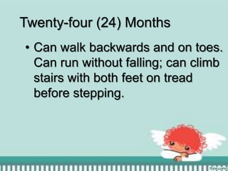 Twenty-four (24) Months
• Can walk backwards and on toes.
Can run without falling; can climb
stairs with both feet on tread
before stepping.

 