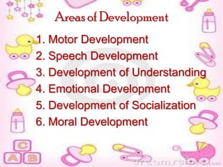 Areas of Development
1. Motor Development
2. Speech Development
3. Development of Understanding
4. Emotional Development
5. Development of Socialization
6. Moral Development

 
