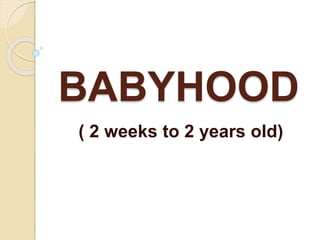 BABYHOOD
( 2 weeks to 2 years old)
 