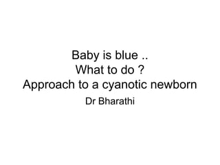 Baby is blue ..
What to do ?
Approach to a cyanotic newborn
Dr Bharathi
 