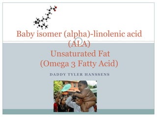Baby isomer (alpha)-linolenic acid (ALA) Unsaturated Fat(Omega 3 Fatty Acid) Daddy Tyler Hanssens 