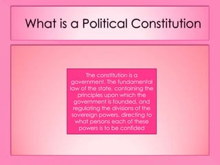 Whatis a PoliticalConstitutionThe constitution is a government. The fundamental law of the state, containing the principles upon which the government is founded, and regulating the divisions of the sovereign powers, directing to what persons each of these powers is to be confided