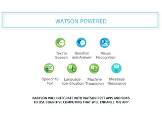 WATSON POWERED
BABYLON WILL INTEGRATE WITH WATSON REST APIS AND SDKS
TO USE COGNITIVE COMPUTING THAT WILL ENHANCE THE APP
 