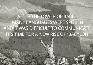 AFTER THE TOWER OF BABEL,
MANY LANGUAGES WERE SPOKEN
AND IT WAS DIFFICULT TO COMMUNICATE.
IT’S TIME FOR A NEW RISE OF“BABYLON.”
 