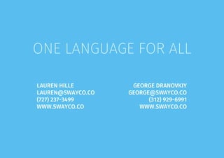 ONE LANGUAGE FOR ALL
LAUREN HILLE
LAUREN@SWAYCO.CO
(727) 237-3499
WWW.SWAYCO.CO
GEORGE DRANOVKIY
GEORGE@SWAYCO.CO
(312) 929-6991
WWW.SWAYCO.CO
 