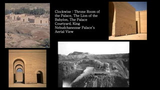 Clockwise : Throne Room of
the Palace, The Lion of the
Babylon, The Palace
Courtyard, King
Nebudchanezzar Palace’s
Aerial View
 
