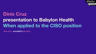 @DinisCruz
security
Dinis Cruz
presentation to Babylon Health
When applied to the CISO position
Dinis Cruz v0.6 (DRAFT) Sep 2019
 