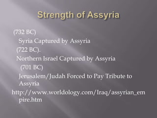 (732 BC)
Syria Captured by Assyria
(722 BC).
Northern Israel Captured by Assyria
(701 BC)
Jerusalem/Judah Forced to Pay Tribute to
Assyria
http://www.worldology.com/Iraq/assyrian_em
pire.htm
 