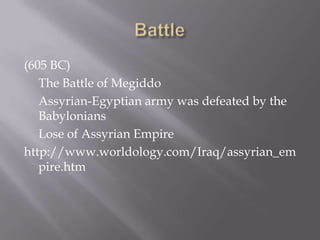(605 BC)
The Battle of Megiddo
Assyrian-Egyptian army was defeated by the
Babylonians
Lose of Assyrian Empire
http://www.worldology.com/Iraq/assyrian_em
pire.htm
 