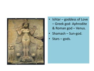 • Ishtar – goddess of Love
– Greek god- Aphrodite
& Roman god – Venus.
• Shamash – Sun-god.
• Stars – gods.
 
