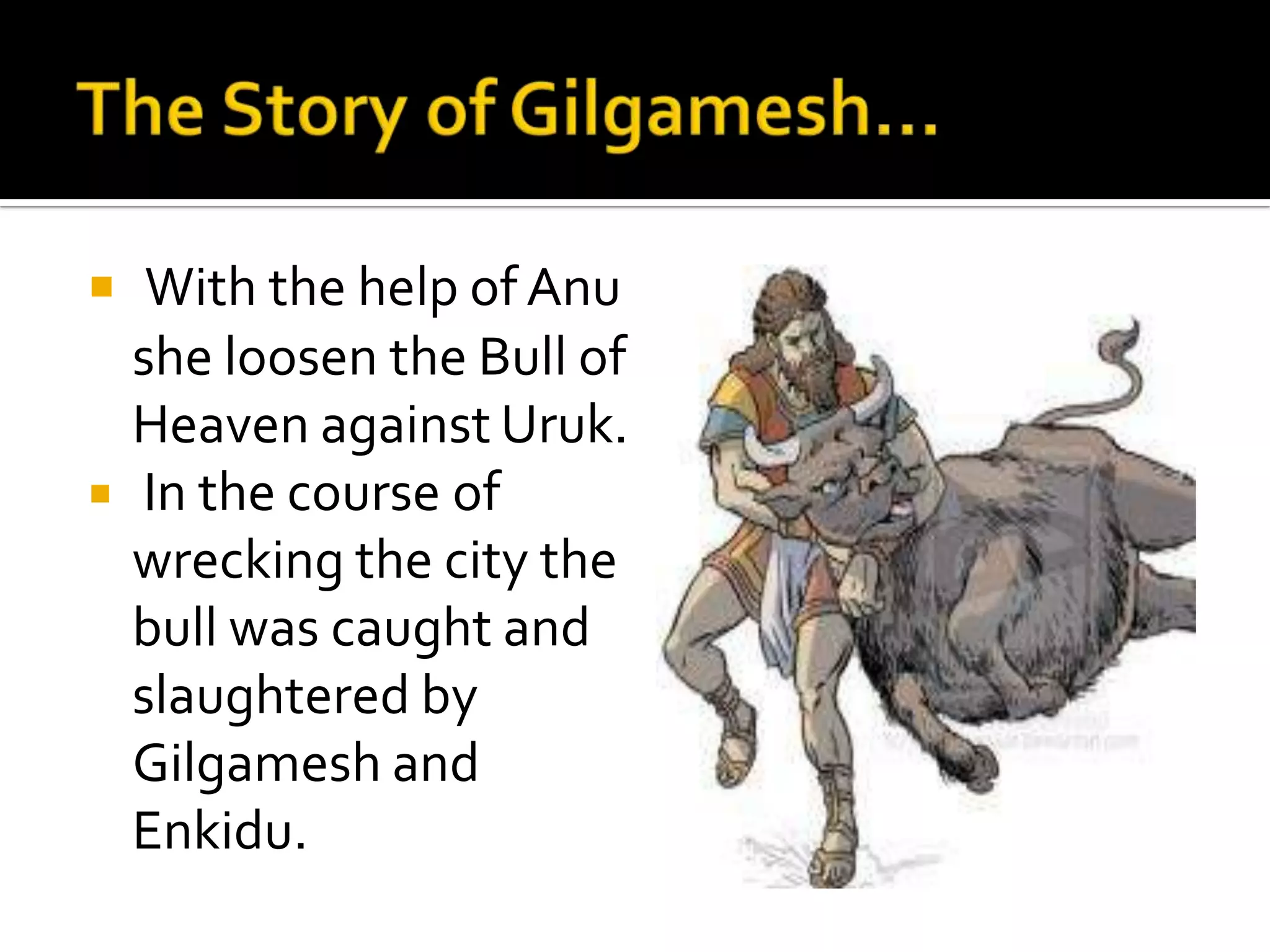  With the help of Anu
she loosen the Bull of
Heaven against Uruk.
 In the course of
wrecking the city the
bull was caught and
slaughtered by
Gilgamesh and
Enkidu.
 