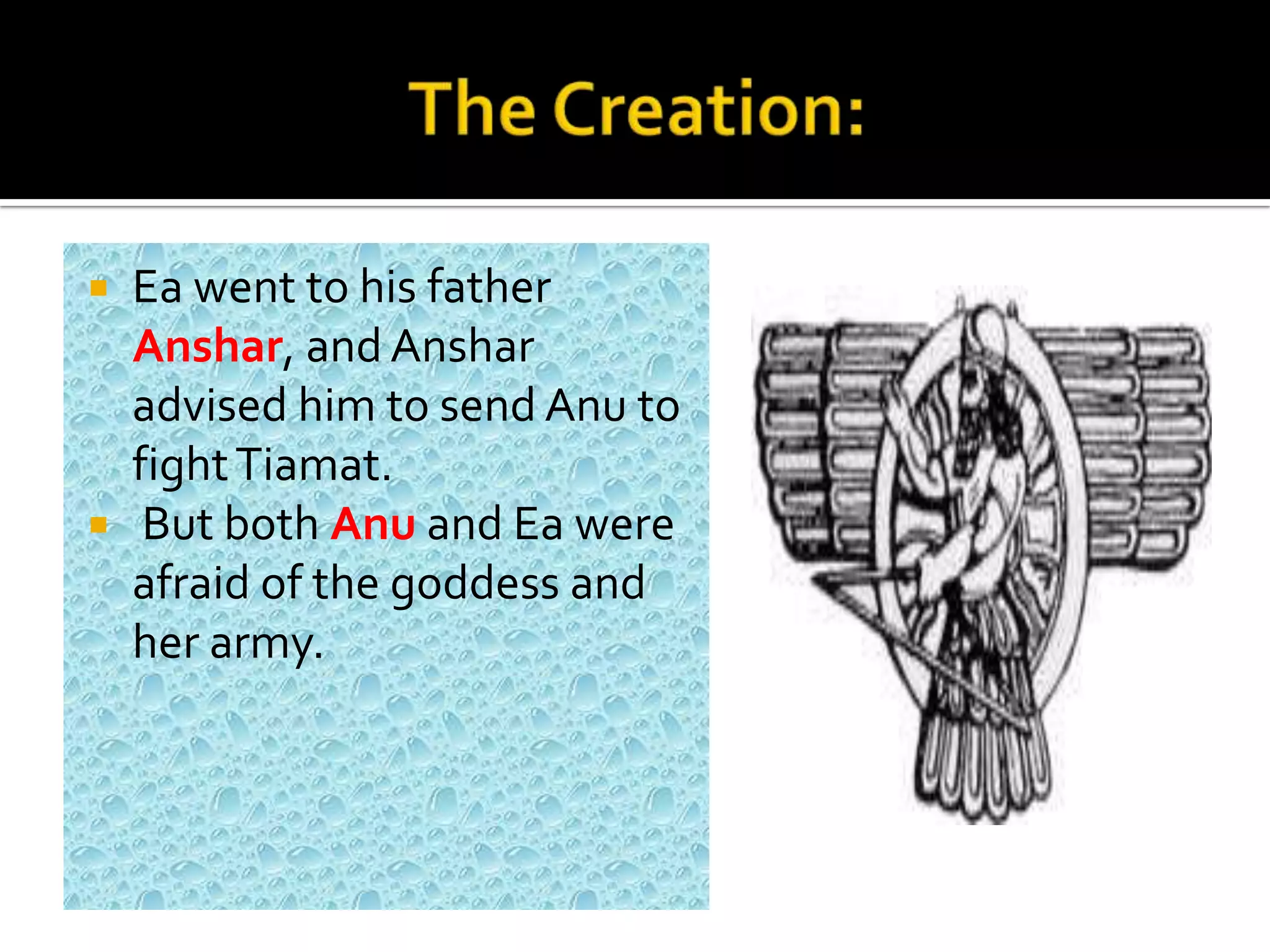  Ea went to his father
Anshar, and Anshar
advised him to send Anu to
fightTiamat.
 But both Anu and Ea were
afraid of the goddess and
her army.
 