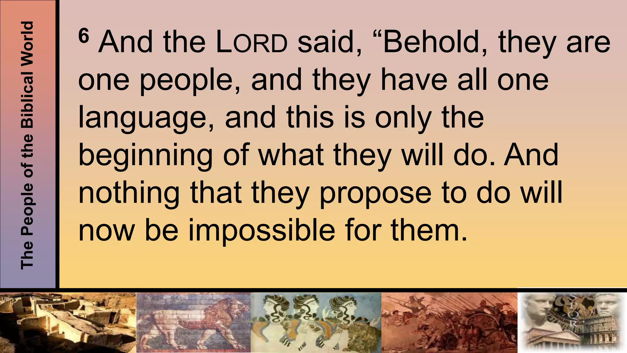 ThePeopleoftheBiblicalWorld
6 And the LORD said, “Behold, they are
one people, and they have all one
language, and this is only the
beginning of what they will do. And
nothing that they propose to do will
now be impossible for them.
 