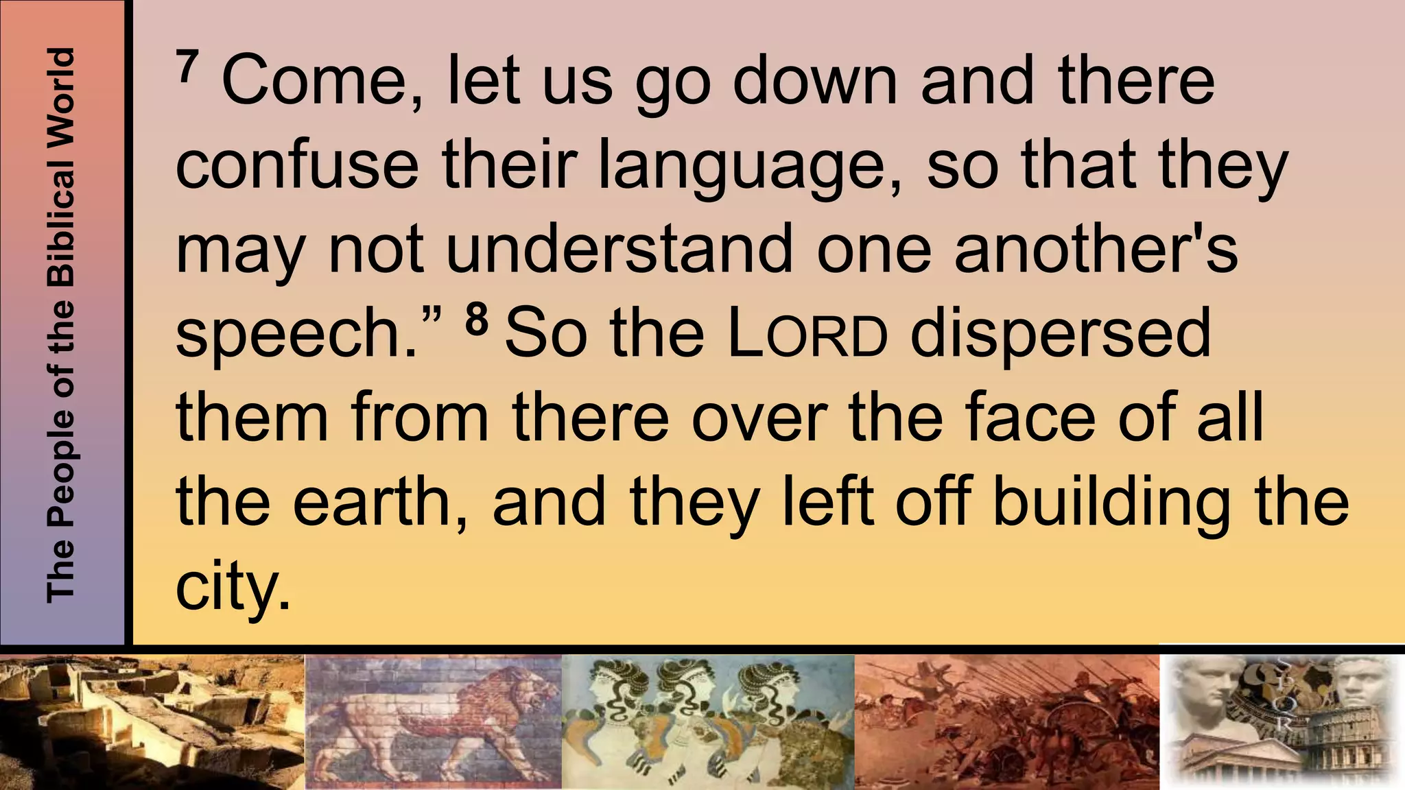 ThePeopleoftheBiblicalWorld 7 Come, let us go down and there
confuse their language, so that they
may not understand one another's
speech.” 8 So the LORD dispersed
them from there over the face of all
the earth, and they left off building the
city.
 