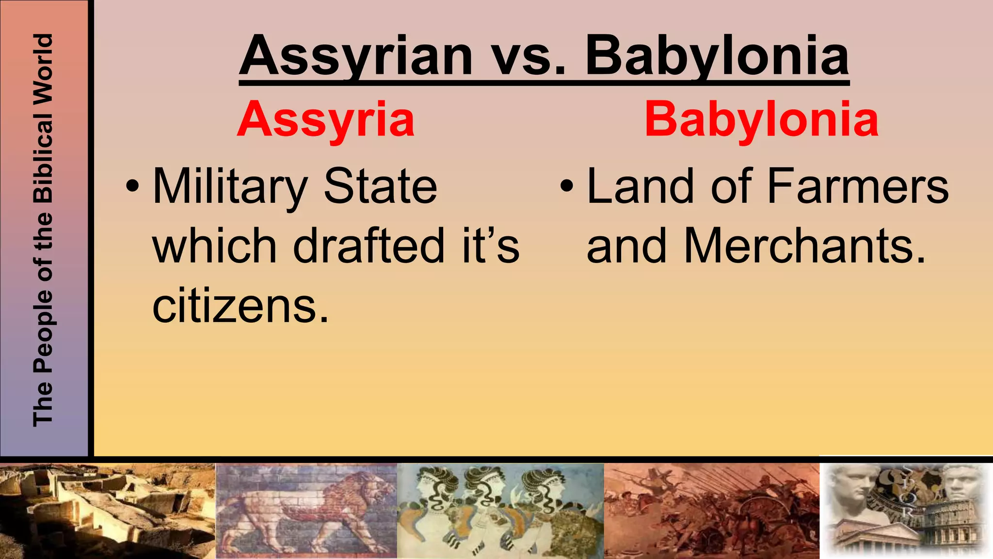 ThePeopleoftheBiblicalWorld
Assyrian vs. Babylonia
Assyria
• Military State
which drafted it’s
citizens.
Babylonia
• Land of Farmers
and Merchants.
 