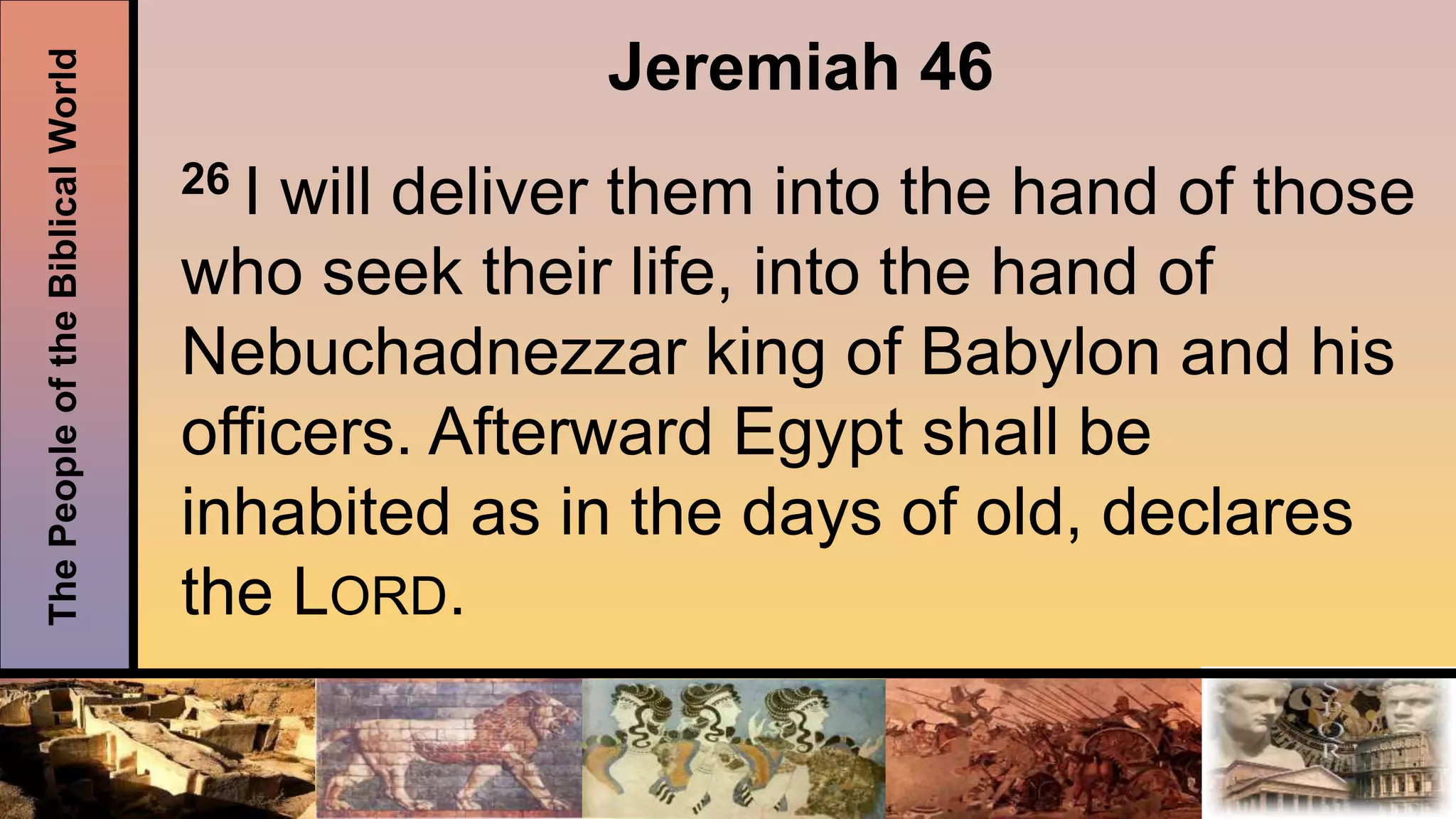 ThePeopleoftheBiblicalWorld Jeremiah 46
26 I will deliver them into the hand of those
who seek their life, into the hand of
Nebuchadnezzar king of Babylon and his
officers. Afterward Egypt shall be
inhabited as in the days of old, declares
the LORD.
 