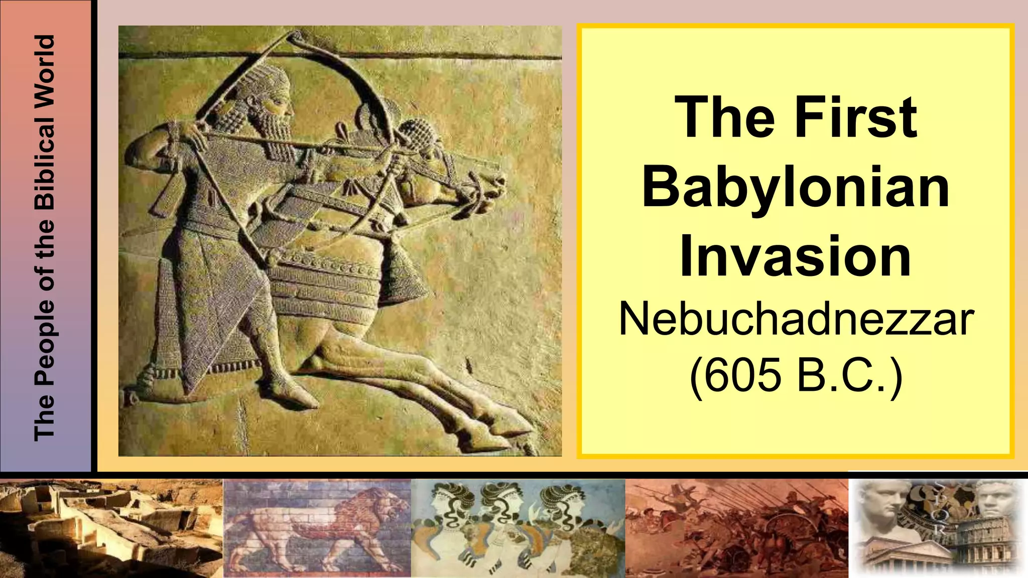 ThePeopleoftheBiblicalWorld
The First
Babylonian
Invasion
Nebuchadnezzar
(605 B.C.)
 
