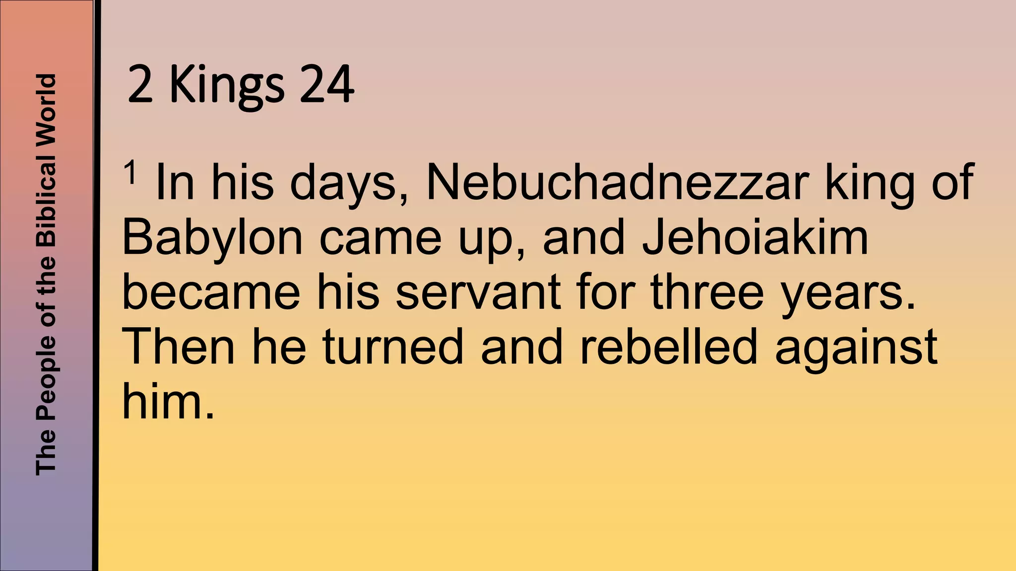 ThePeopleoftheBiblicalWorld
2 Kings 24
1 In his days, Nebuchadnezzar king of
Babylon came up, and Jehoiakim
became his servant for three years.
Then he turned and rebelled against
him.
 