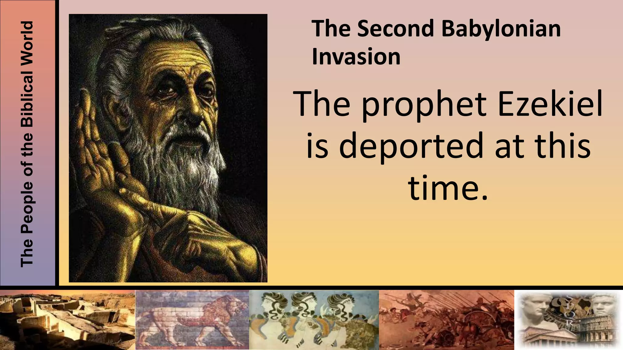 ThePeopleoftheBiblicalWorld The Second Babylonian
Invasion
The prophet Ezekiel
is deported at this
time.
 