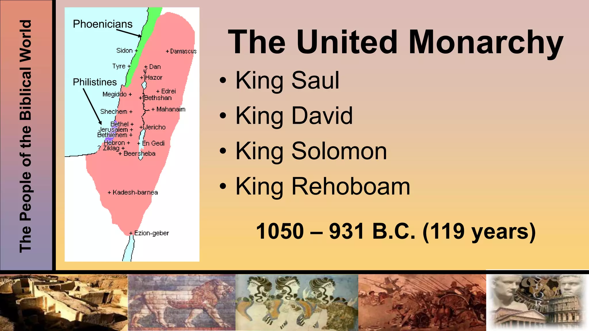 ThePeopleoftheBiblicalWorld
The United Monarchy
• King Saul
• King David
• King Solomon
• King Rehoboam
1050 – 931 B.C. (119 years)
Phoenicians
Philistines
 