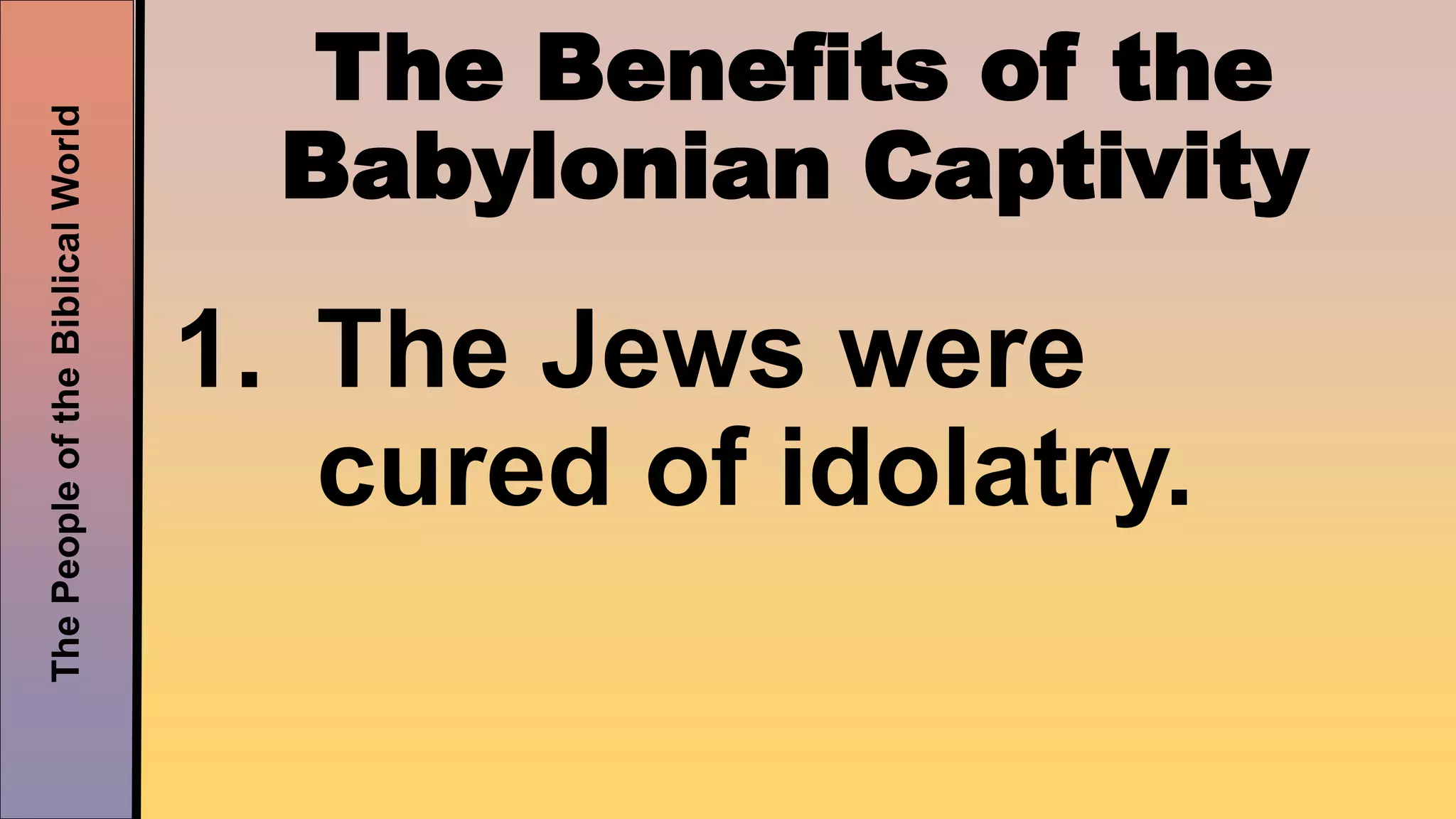 ThePeopleoftheBiblicalWorld
The Benefits of the
Babylonian Captivity
1. The Jews were
cured of idolatry.
 
