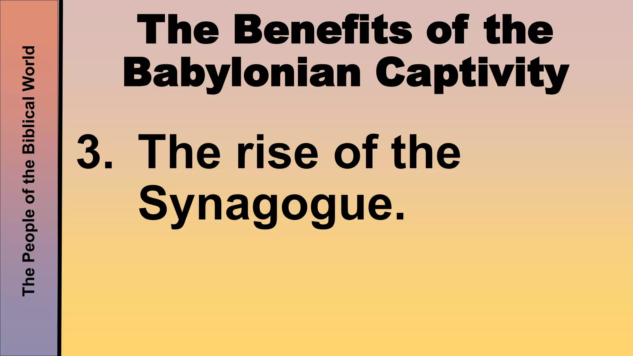 ThePeopleoftheBiblicalWorld
The Benefits of the
Babylonian Captivity
3. The rise of the
Synagogue.
 