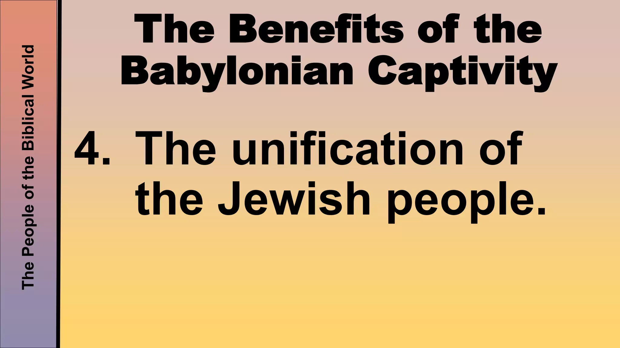 ThePeopleoftheBiblicalWorld
The Benefits of the
Babylonian Captivity
4. The unification of
the Jewish people.
 
