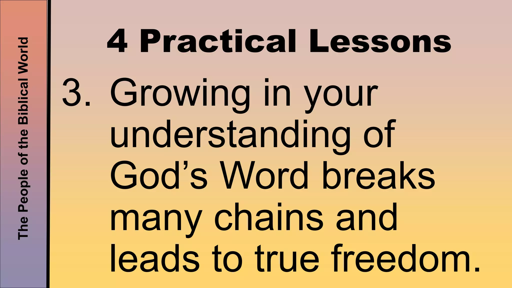 ThePeopleoftheBiblicalWorld
4 Practical Lessons
3. Growing in your
understanding of
God’s Word breaks
many chains and
leads to true freedom.
 