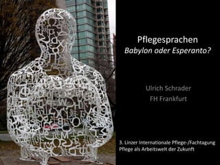Pflegesprachen
  Babylon oder Esperanto?



           Ulrich Schrader
            FH Frankfurt




3. Linzer Internationale Pflege-/Fachtagung
Pflege als Arbeitswelt der Zukunft
 