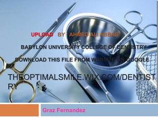 UPLOAD BY : AHMED ALI ABBAS 
BABYLON UNIVERSITY COLLEGE OF DENTISTRY 
DOWNLOAD THIS FILE FROM WEBSITE ON GOOGLE 
THEOPTIMALSMILE.WIX.COM/DENTIST 
RY 
Graz Fernandez 
 
