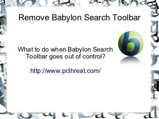 Remove Babylon Search Toolbar


What to do when Babylon Search
 Toolbar goes out of control?

   http://www.pcthreat.com/
 
