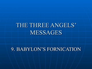 THE THREE ANGELS’
     MESSAGES

9. BABYLON’S FORNICATION
 