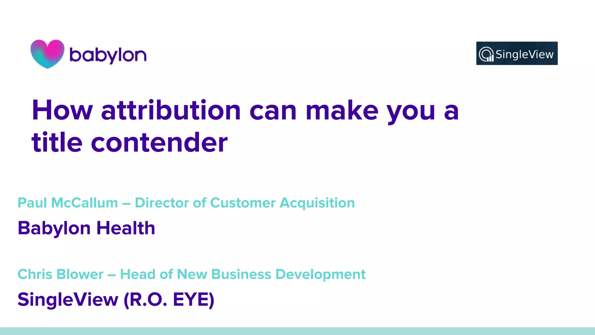 How attribution can make you a
title contender
Paul McCallum – Director of Customer Acquisition
Babylon Health
Chris Blower – Head of New Business Development
SingleView (R.O. EYE)
 