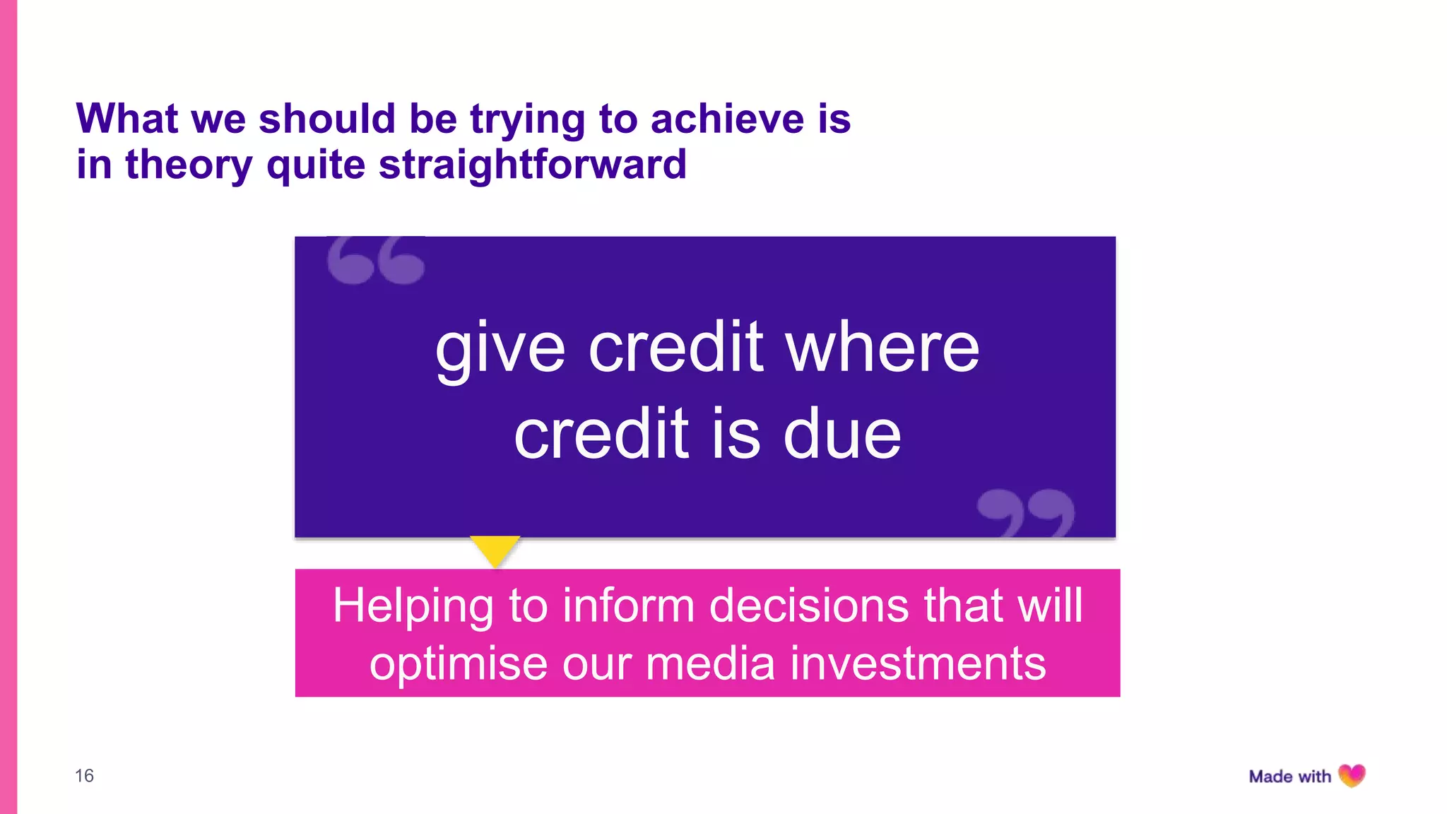 16
What we should be trying to achieve is
in theory quite straightforward
Helping to inform decisions that will
optimise our media investments
give credit where
credit is due
 