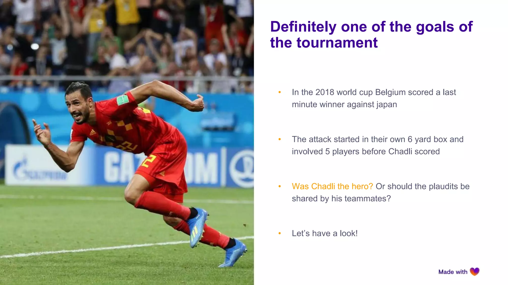 • In the 2018 world cup Belgium scored a last
minute winner against japan
• The attack started in their own 6 yard box and
involved 5 players before Chadli scored
• Was Chadli the hero? Or should the plaudits be
shared by his teammates?
• Let’s have a look!
Definitely one of the goals of
the tournament
 