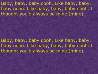 Baby, baby, baby oooh. Like baby, baby, baby nooo. Like baby, baby, baby oooh. I thought you'd always be mine (mine) Baby, baby, baby oooh. Like baby, baby, baby nooo. Like baby, baby, baby oooh. I thought you'd always be mine (mine) 