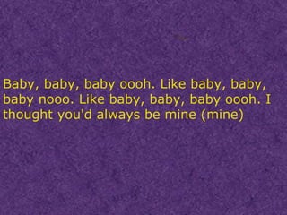Baby, baby, baby oooh. Like baby, baby, baby nooo. Like baby, baby, baby oooh. I thought you'd always be mine (mine) 