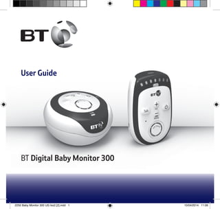 User Guide
BT Digital Baby Monitor 300
2250 Baby Monitor 300 UG Iss2.[2].indd 1 10/04/2014 11:06
 