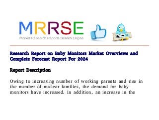 Research Report on Baby Monitors Market Overviews and
Complete Forecast Report For 2024
Report Description
Owing to increasing number of working parents and rise in
the number of nuclear families, the demand for baby
monitors have increased. In addition, an increase in the
 