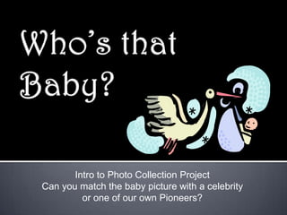 Intro to Photo Collection Project
Can you match the baby picture with a celebrity
or one of our own Pioneers?
 