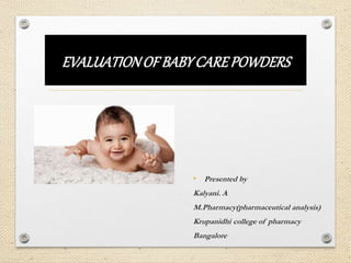 EVALUATIONOF BABYCAREPOWDERS
• Presented by
Kalyani. A
M.Pharmacy(pharmaceutical analysis)
Krupanidhi college of pharmacy
Bangalore
 
