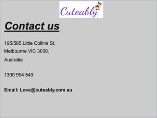 Contact us
195/585 Little Collins St,
Melbourne VIC 3000,
Australia
1300 994 549
Email: Love@cuteably.com.au
 